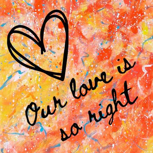 Our love is so right - 10x10" print